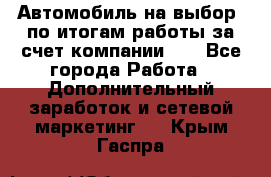 Автомобиль на выбор -по итогам работы за счет компании!!! - Все города Работа » Дополнительный заработок и сетевой маркетинг   . Крым,Гаспра